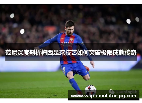 范尼深度剖析梅西足球技艺如何突破极限成就传奇 范尼深度剖析梅西足球技艺如何突破极限成就传奇