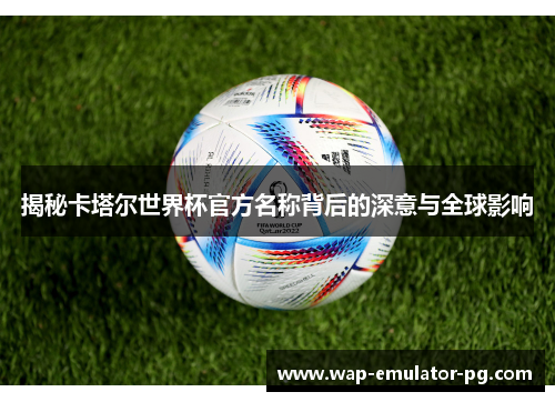 揭秘卡塔尔世界杯官方名称背后的深意与全球影响
