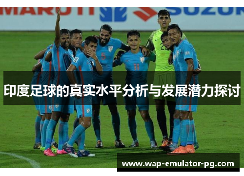 印度足球的真实水平分析与发展潜力探讨