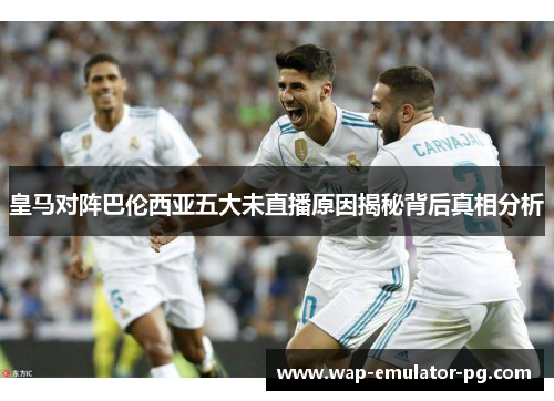 皇马对阵巴伦西亚五大未直播原因揭秘背后真相分析 皇马对阵巴伦西亚五大未直播原因揭秘背后真相分析