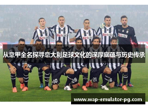 从意甲全名探寻意大利足球文化的深厚底蕴与历史传承