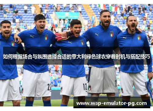 如何根据场合与氛围选择合适的意大利绿色球衣穿着时机与搭配技巧 如何根据场合与氛围选择合适的意大利绿色球衣穿着时机与搭配技巧