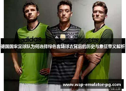 德国国家足球队为何选择绿色客场球衣背后的历史与象征意义解析