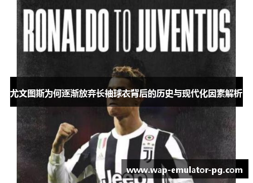 尤文图斯为何逐渐放弃长袖球衣背后的历史与现代化因素解析 尤文图斯为何逐渐放弃长袖球衣背后的历史与现代化因素解析