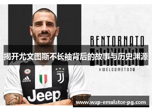揭开尤文图斯不长袖背后的故事与历史渊源