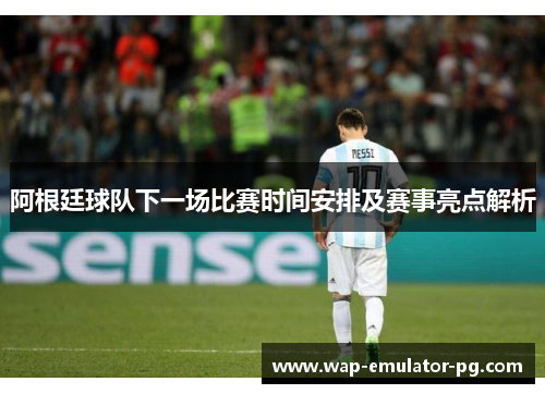 阿根廷球队下一场比赛时间安排及赛事亮点解析