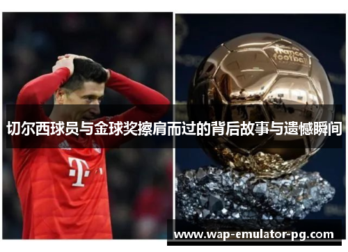 切尔西球员与金球奖擦肩而过的背后故事与遗憾瞬间 切尔西球员与金球奖擦肩而过的背后故事与遗憾瞬间