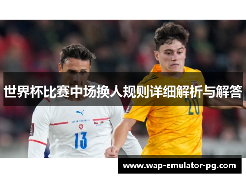 世界杯比赛中场换人规则详细解析与解答