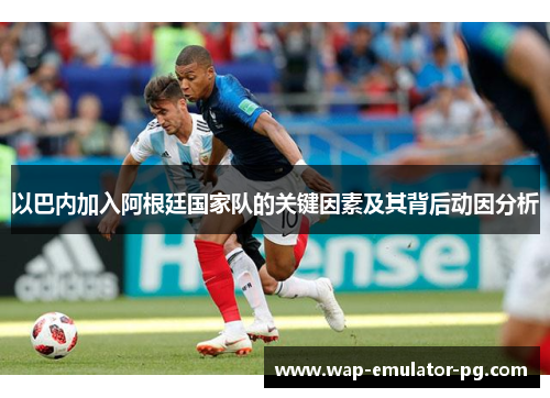 以巴内加入阿根廷国家队的关键因素及其背后动因分析 以巴内加入阿根廷国家队的关键因素及其背后动因分析