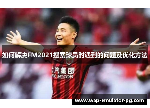 如何解决FM2021搜索球员时遇到的问题及优化方法 如何解决FM2021搜索球员时遇到的问题及优化方法