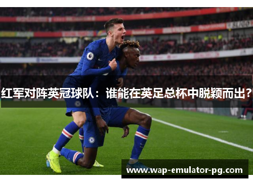 红军对阵英冠球队：谁能在英足总杯中脱颖而出？