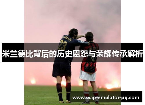 米兰德比背后的历史恩怨与荣耀传承解析