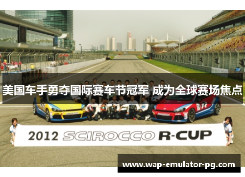 美国车手勇夺国际赛车节冠军 成为全球赛场焦点