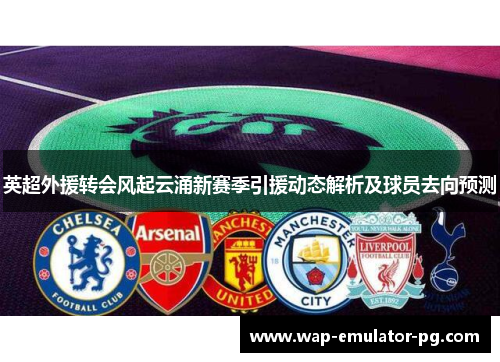 英超外援转会风起云涌新赛季引援动态解析及球员去向预测