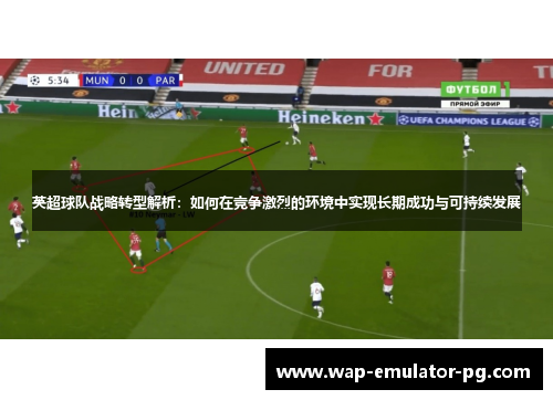英超球队战略转型解析：如何在竞争激烈的环境中实现长期成功与可持续发展