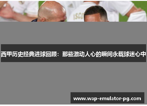 西甲历史经典进球回顾:那些激动人心的瞬间永载球迷心中 西甲历史经典进球回顾:那些激动人心的瞬间永载球迷心中