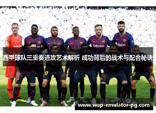 西甲球队三重奏进攻艺术解析 成功背后的战术与配合秘诀 西甲球队三重奏进攻艺术解析 成功背后的战术与配合秘诀