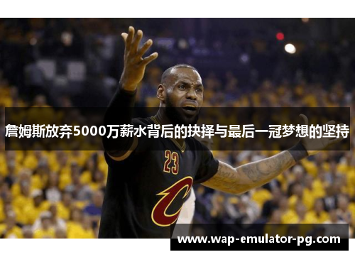 詹姆斯放弃5000万薪水背后的抉择与最后一冠梦想的坚持