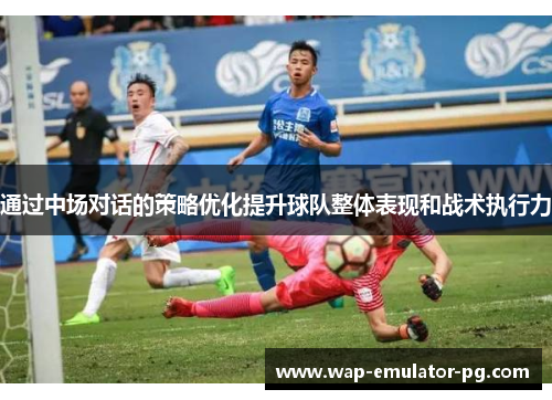 通过中场对话的策略优化提升球队整体表现和战术执行力