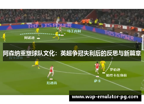 阿森纳重塑球队文化：英超争冠失利后的反思与新篇章