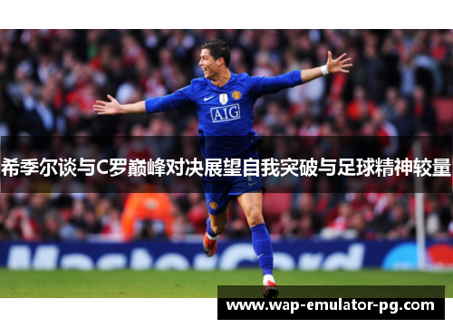 希季尔谈与C罗巅峰对决展望自我突破与足球精神较量 希季尔谈与C罗巅峰对决展望自我突破与足球精神较量