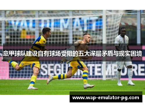 意甲球队建设自有球场受阻的五大深层矛盾与现实困境