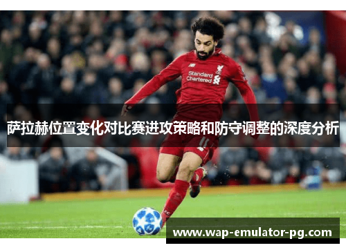 萨拉赫位置变化对比赛进攻策略和防守调整的深度分析 萨拉赫位置变化对比赛进攻策略和防守调整的深度分析
