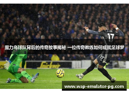 魔力鸟球队背后的传奇故事揭秘 一位传奇教练如何成就足球梦 魔力鸟球队背后的传奇故事揭秘 一位传奇教练如何成就足球梦