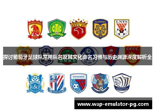 探讨葡萄牙足球队常用队名及其文化命名习惯与历史渊源深度解析全