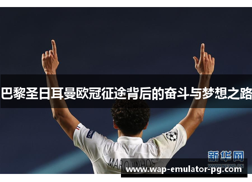 巴黎圣日耳曼欧冠征途背后的奋斗与梦想之路 巴黎圣日耳曼欧冠征途背后的奋斗与梦想之路