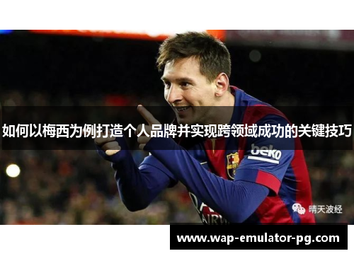 如何以梅西为例打造个人品牌并实现跨领域成功的关键技巧 如何以梅西为例打造个人品牌并实现跨领域成功的关键技巧