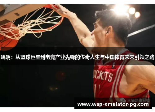 姚明：从篮球巨星到电竞产业先锋的传奇人生与中国体育未来引领之路