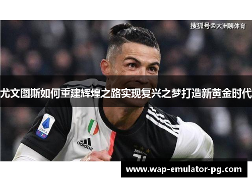 尤文图斯如何重建辉煌之路实现复兴之梦打造新黄金时代