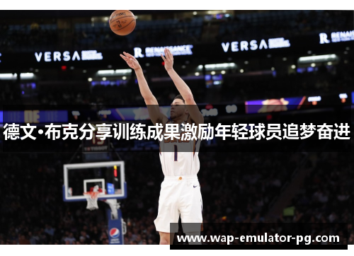 德文·布克分享训练成果激励年轻球员追梦奋进 德文·布克分享训练成果激励年轻球员追梦奋进