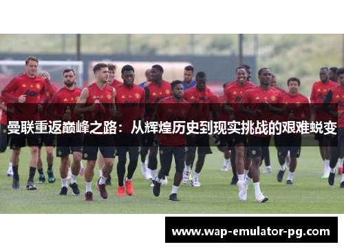 曼联重返巅峰之路：从辉煌历史到现实挑战的艰难蜕变