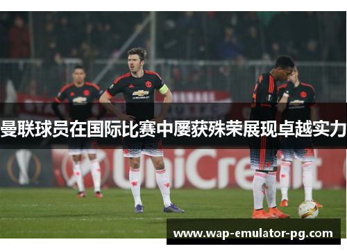 曼联球员在国际比赛中屡获殊荣展现卓越实力