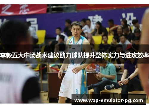 李毅五大中场战术建议助力球队提升整体实力与进攻效率