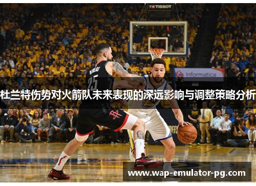 杜兰特伤势对火箭队未来表现的深远影响与调整策略分析