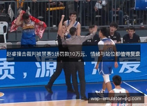 赵睿撞击裁判被禁赛5场罚款10万元，情绪与站位都值得复盘